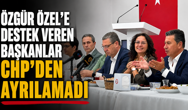 ÖZGÜR ÖZEL’E DESTEK VEREN BAŞKANLAR CHP’DEN AYRILAMADI