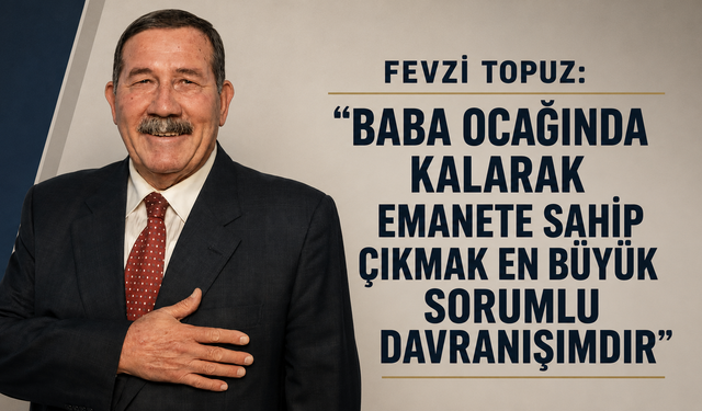 Fevzi Topuz: “Baba ocağında kalarak emanete sahip çıkmak en büyük sorumlu davranışımdır”