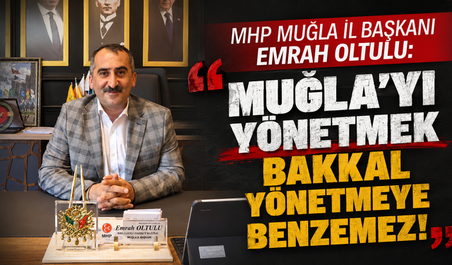 MHP MUĞLA İL BAŞKANI EMRAH OLTULU: MUĞLA'YI YÖNETMEK BAKKAL YÖNETMEYE BENZEMEZ