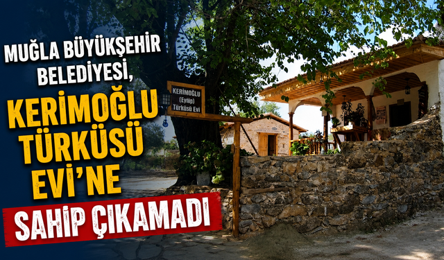 MUĞLA BÜYÜKŞEHİR BELEDİYESİ, KERİMOĞLU TÜRKÜSÜ EVİ’NE SAHİP ÇIKAMADI