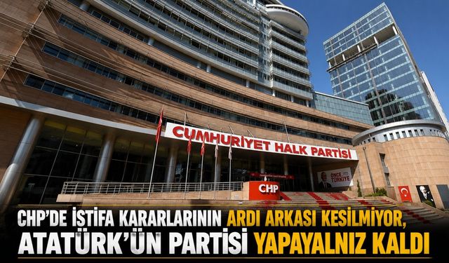 CHP’DE İSTİFA KARARLARININ ARDI ARKASI KESİLMİYOR, ATATÜRK’ÜN PARTİSİ YAPAYALNIZ KALDI