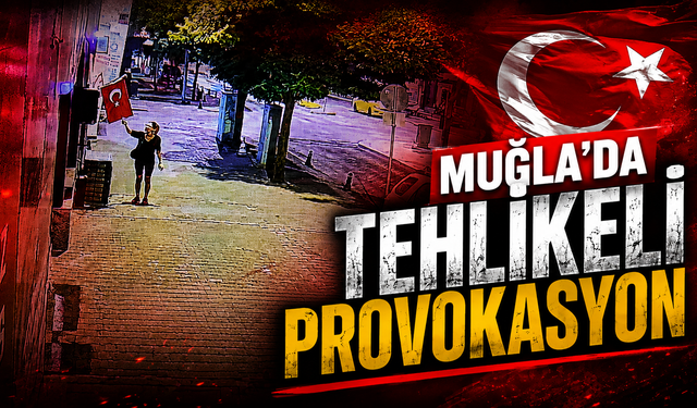 MUĞLA’DA TEHLİKELİ PROVOKASYON