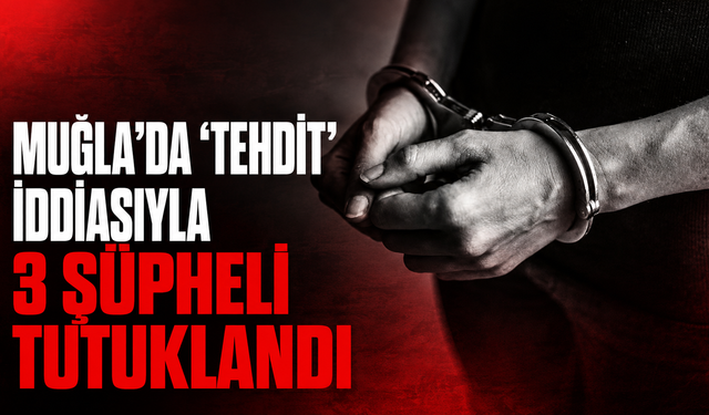 Muğla'da "tehdit" iddiasıyla 3 şüpheli tutuklandı
