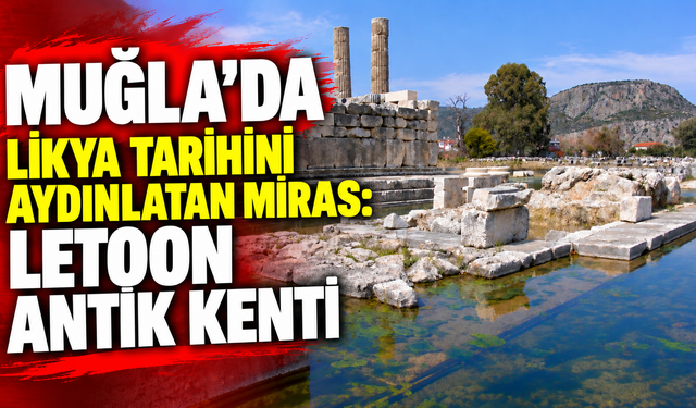 MUĞLA’DA LİKYA TARİHİNİ AYDINLATAN MİRAS:  LETOON ANTİK KENTİ