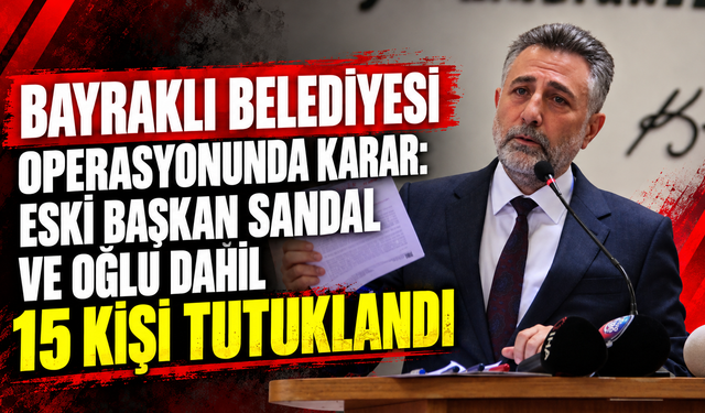 Bayraklı Belediyesi operasyonunda karar: Eski Başkan Sandal ve oğlu dahil 15 kişi tutuklandı