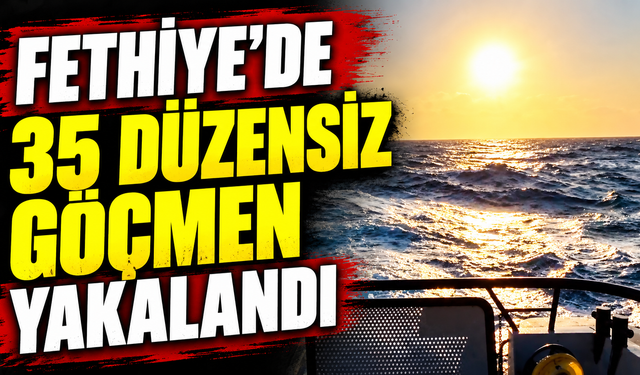 Fethiye’de 35 düzensiz göçmen yakalandı