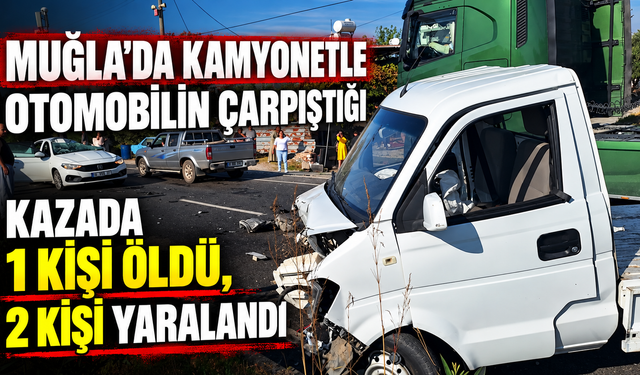 Muğla'da kamyonetle otomobilin çarpıştığı kazada 1 kişi öldü, 2 kişi yaralandı