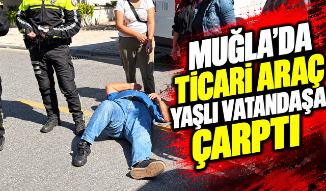 Muğla’da ticari araç yaşlı vatandaşa çarptı