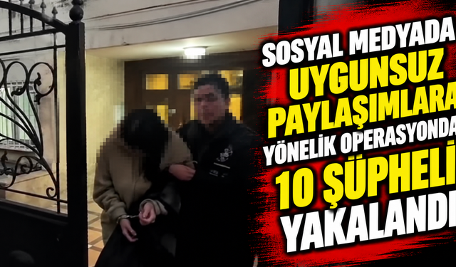 Sosyal medyada uygunsuz paylaşımlara yönelik operasyonda 10 şüpheli yakalandı