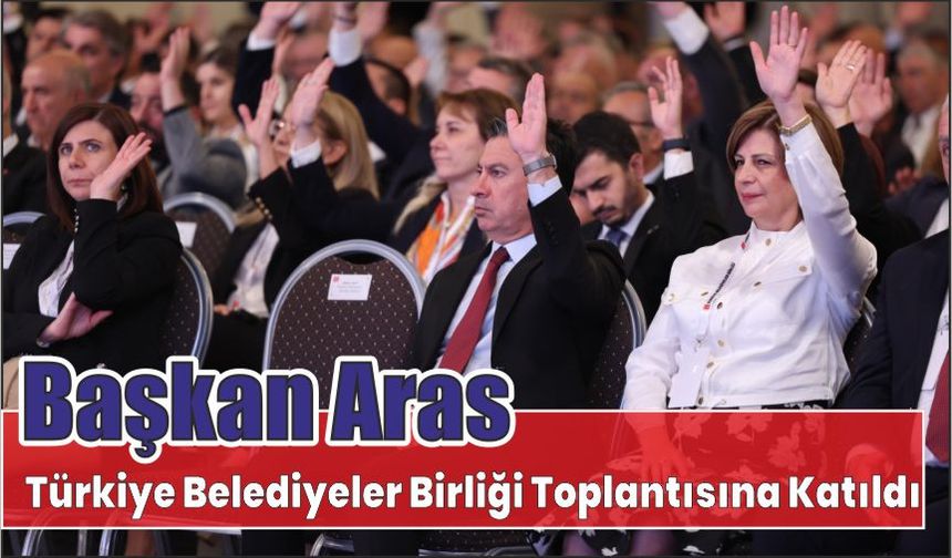 Başkan Aras Türkiye Belediyeler Birliği Toplantısına Katıldı