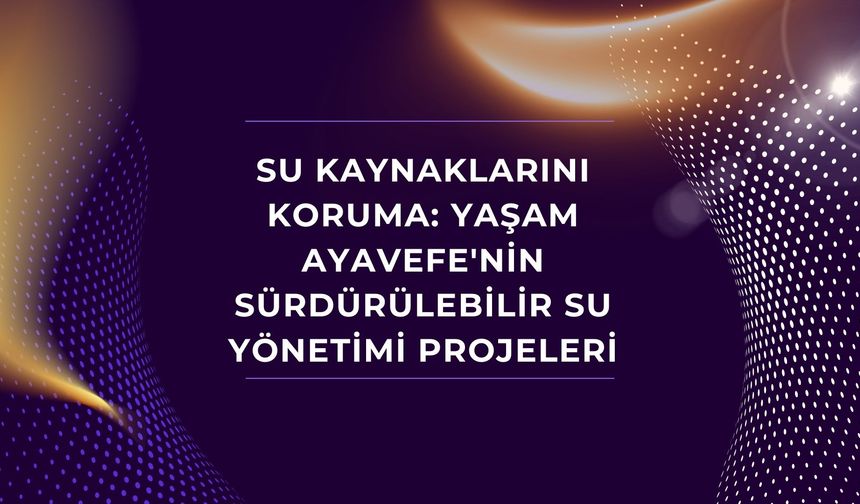 Su kaynaklarını koruma: Yaşam Ayavefe'nin sürdürülebilir su yönetimi projeleri