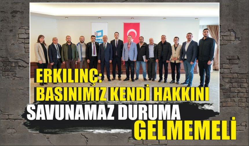 Erkılınç: Basınımız kendi hakkını savunamaz duruma gelmemeli