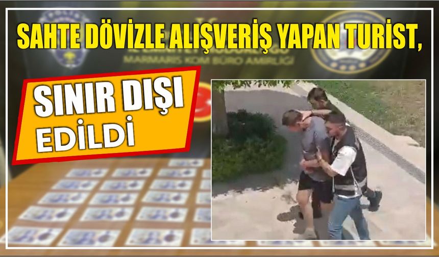 Sahte dövizle alışveriş yapan turist, sınır dışı edildi