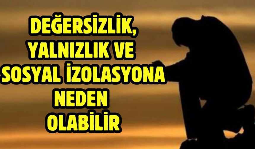 Değersizlik, yalnızlık ve sosyal izolasyona neden olabilir
