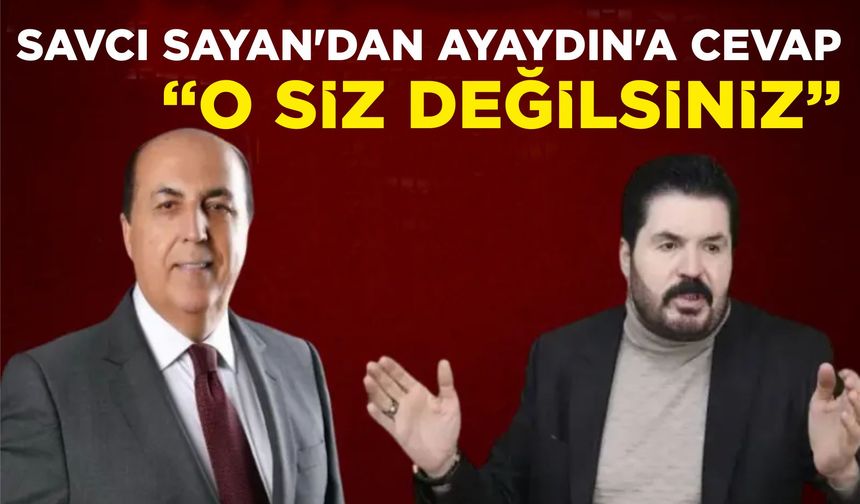 SAVCI SAYAN’DAN AYAYDIN’A CEVAP “O SİZ DEĞİLSİNİZ”