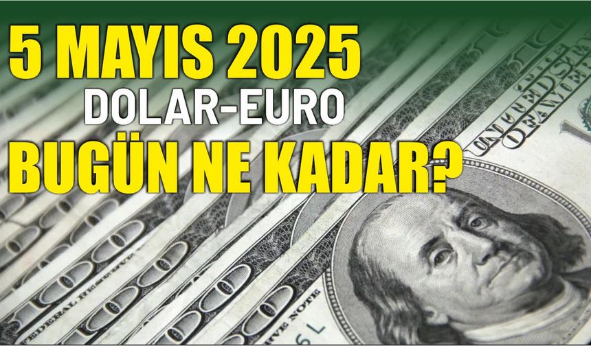 5 Mayıs 2025 DOLAR-EURO BUGÜN NE KADAR?