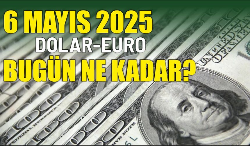 6 Mayıs 2025 DOLAR-EURO BUGÜN NE KADAR?