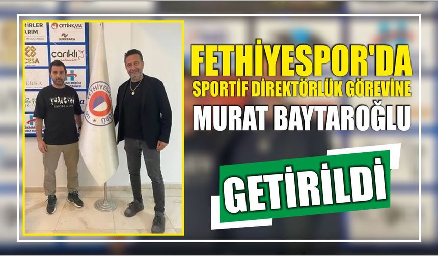Fethiyespor’da Sportif Direktörlük Görevine Murat Baytaroğlu Getirildi