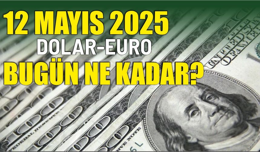 12 Mayıs 2025 DOLAR-EURO BUGÜN NE KADAR?