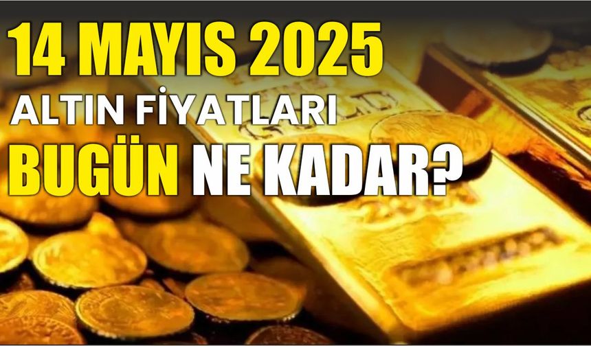 14 Mayıs 2025 ALTIN FİYATLARI BUGÜN NE KADAR?