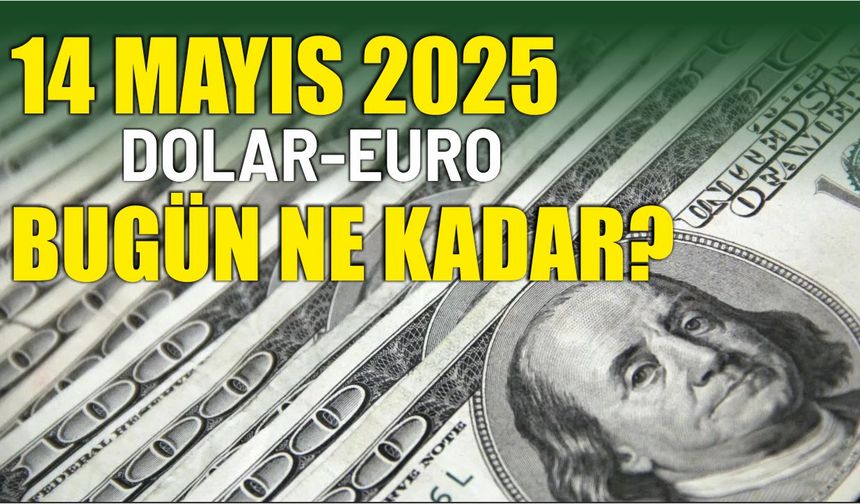 14 Mayıs 2025 DOLAR-EURO BUGÜN NE KADAR?