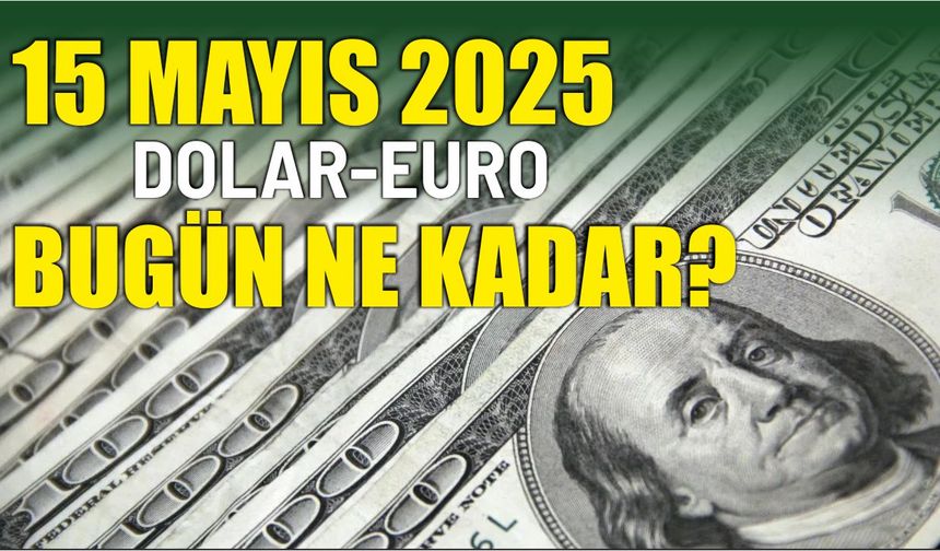 15 Mayıs 2025 DOLAR-EURO BUGÜN NE KADAR?