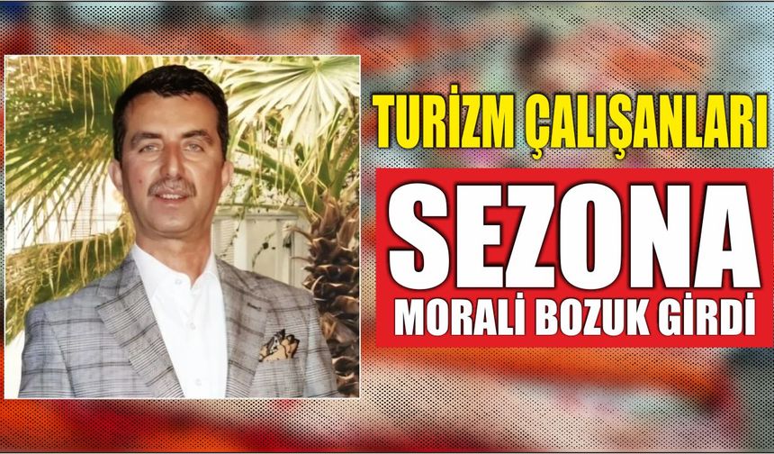 TURİZM ÇALIŞANLARI SEZONA MORALİ BOZUK GİRDİ