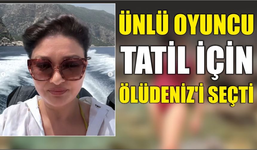 Ünlü oyuncu tatil için Ölüdeniz’i seçti