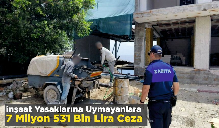 İnşaat Yasaklarına Uymayanlara 7 Milyon 531 Bin Lira Ceza