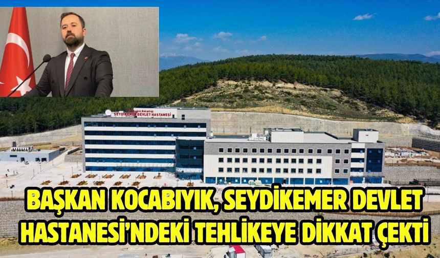 Başkan Kocabıyık, Seydikemer Devlet Hastanesi’ndeki Tehlikeye Dikkat Çekti