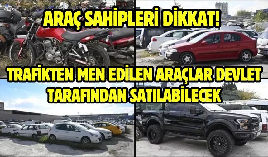 ARAÇ SAHİPLERİ DİKKAT! TRAFİKTEN MEN EDİLEN ARAÇLAR DEVLET TARAFINDAN SATILABİLECEK