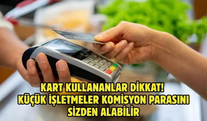 KART KULLANANLAR DİKKAT! KÜÇÜK İŞLETMELER KOMİSYON PARASINI SİZDEN ALABİLİR
