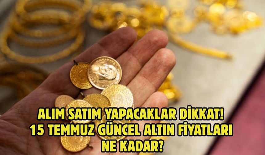 ALIM SATIM YAPACAKLAR DİKKAT! 15 TEMMUZ GÜNCEL ALTIN FİYATLARI NE KADAR?