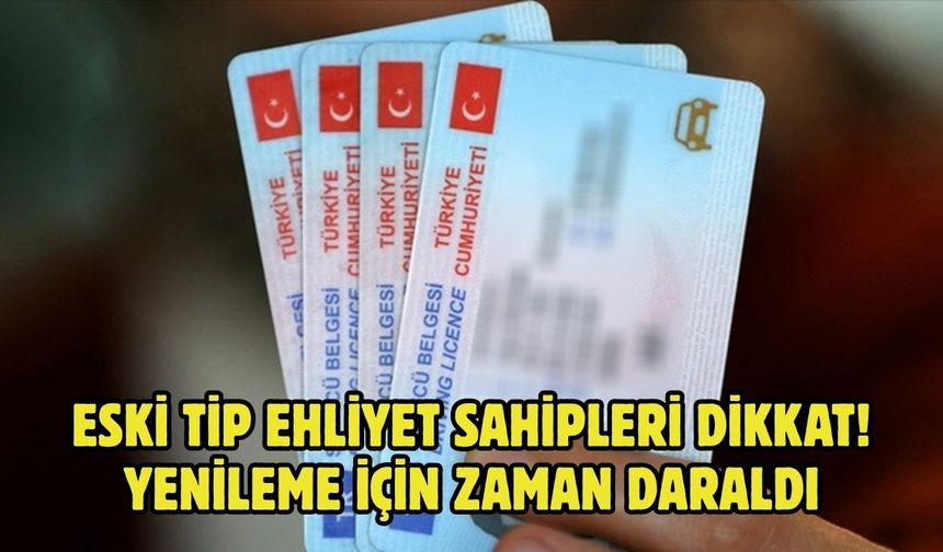 ESKİ TİP EHLİYET SAHİPLERİ DİKKAT! YENİLEME İÇİN ZAMAN DARALDI