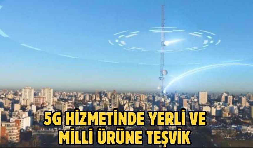 5G hizmetinde yerli ve milli ürüne teşvik
