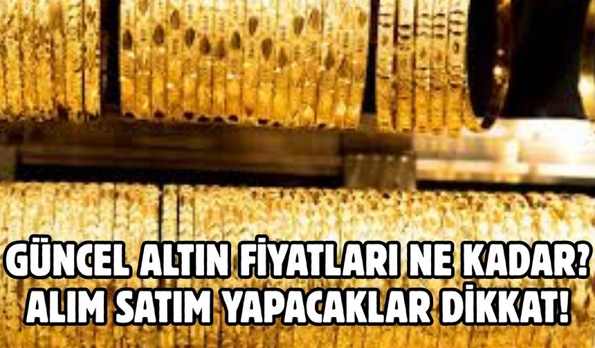 GÜNCEL ALTIN FİYATLARI NE KADAR?  ALIM SATIM YAPACAKLAR DİKKAT!