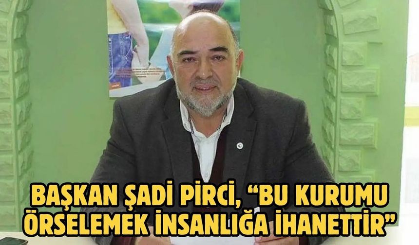 Başkan Şadi Pirci, “Bu kurumu örselemek insanlığa ihanettir”