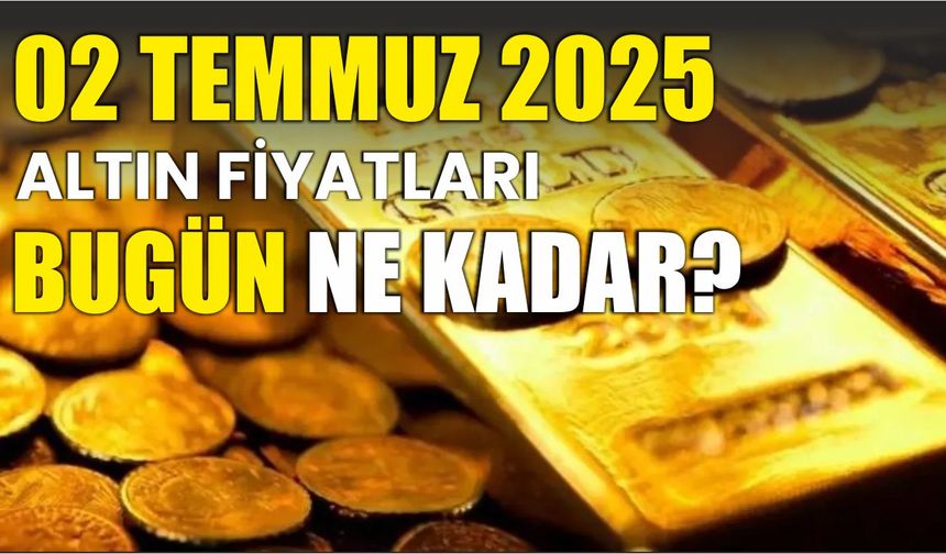 02 TEMMUZ 2025 ALTIN FİYATLARI BUGÜN NE KADAR?