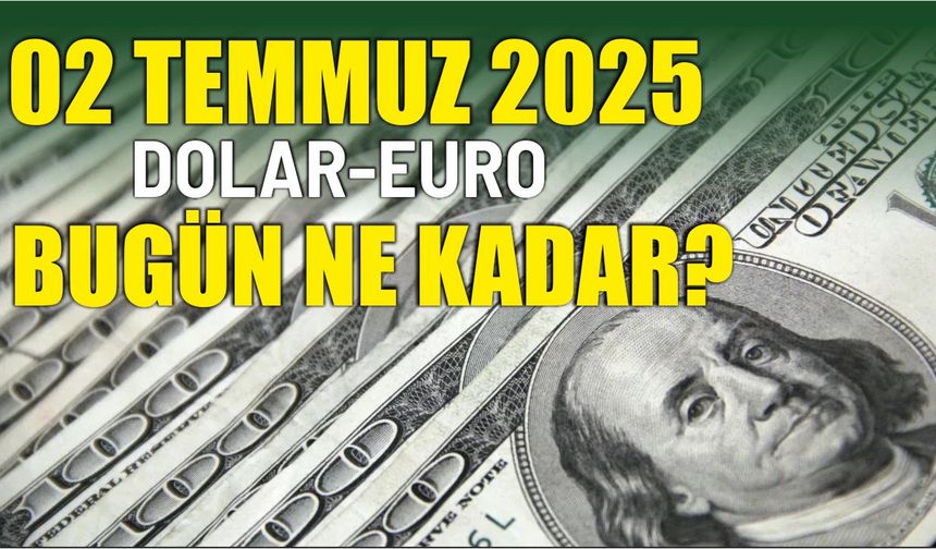 02 TEMMUZ 2025 DOLAR-EURO BUGÜN NE KADAR?