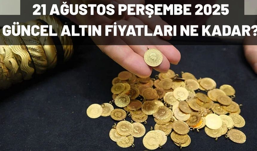 21 AĞUSTOS PERŞEMBE 2025  GÜNCEL ALTIN FİYATLARI NE KADAR?