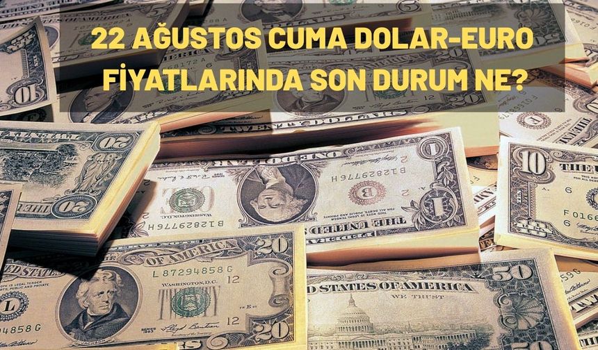 22 AĞUSTOS CUMA DOLAR-EURO FİYATLARINDA SON DURUM NE?