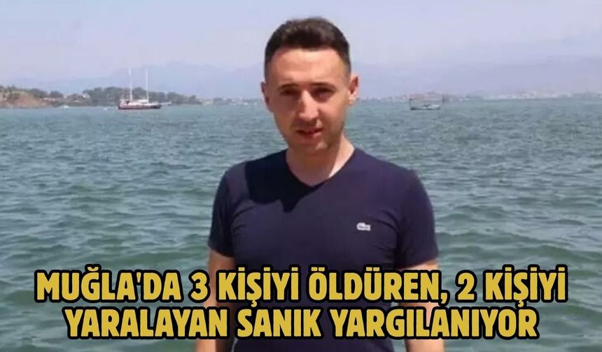 Muğla'da 3 kişiyi öldüren, 2 kişiyi yaralayan sanık yargılanıyor