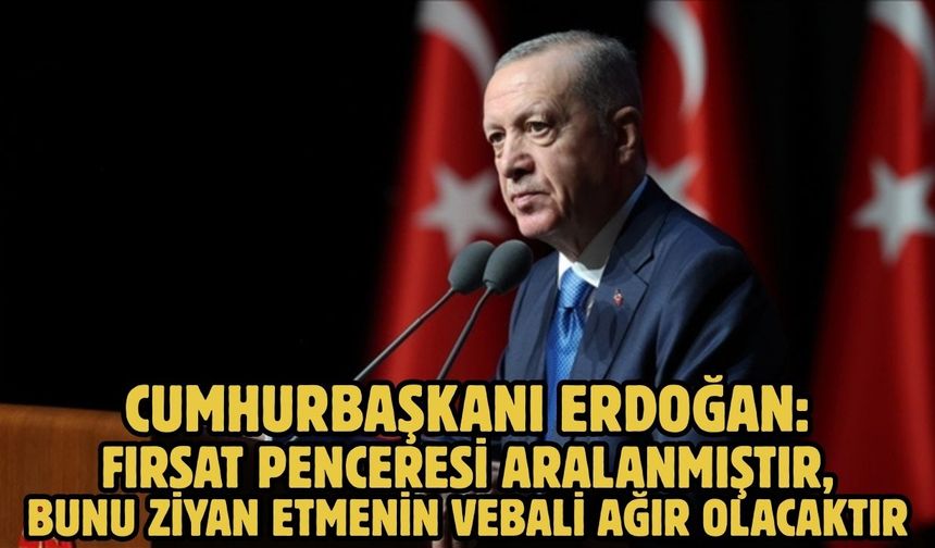 Cumhurbaşkanı Erdoğan: Fırsat penceresi aralanmıştır, bunu ziyan etmenin vebali ağır olacaktır