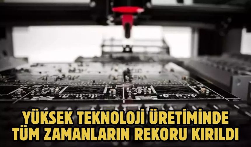 Yüksek teknoloji üretiminde tüm zamanların rekoru kırıldı