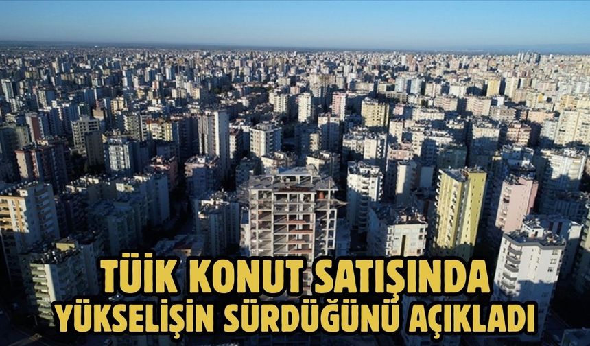 TÜİK Konut satışında yükselişin sürdüğünü açıkladı