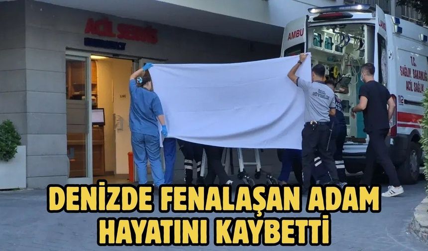 DENİZDE FENALAŞAN ADAM HAYATINI KAYBETTİ
