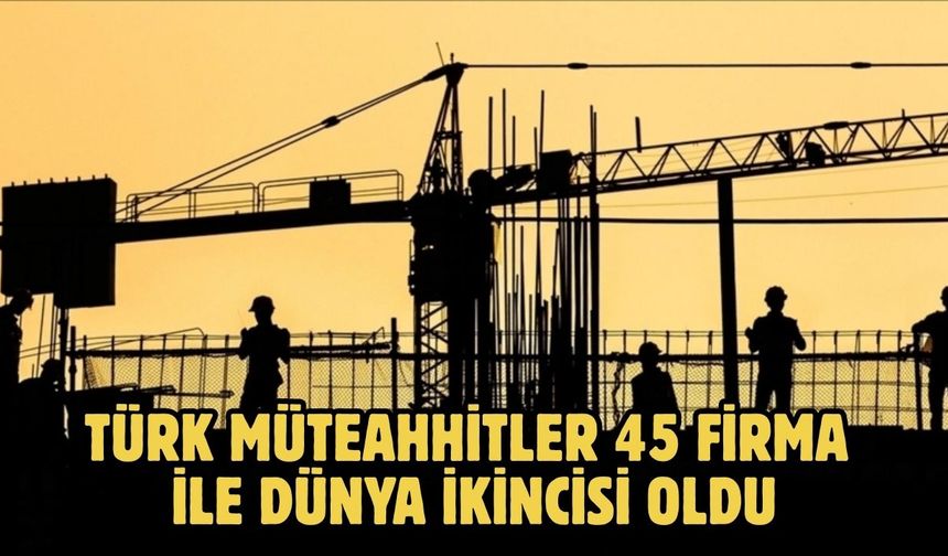Türk müteahhitler 45 firma ile dünya ikincisi oldu