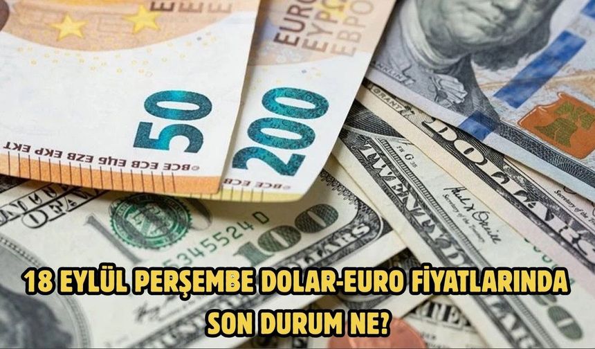 18 EYLÜL PERŞEMBE DOLAR-EURO FİYATLARINDA SON DURUM NE?