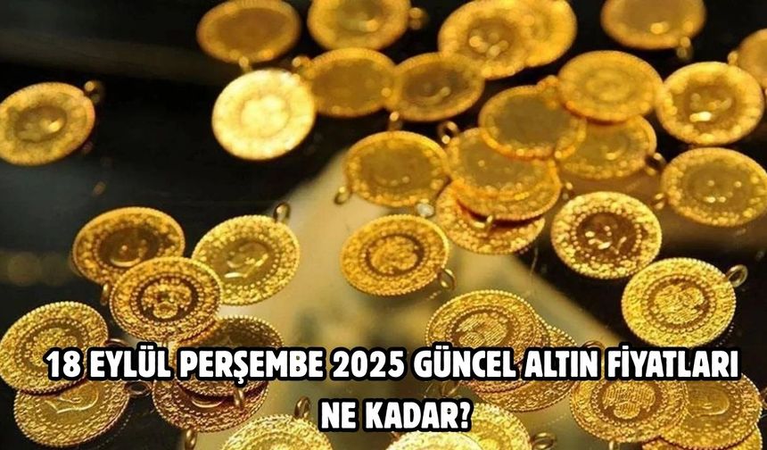 18 EYLÜL PERŞEMBE 2025 GÜNCEL ALTIN FİYATLARI NE KADAR?