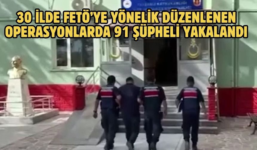 30 ilde FETÖ’ye yönelik düzenlenen operasyonlarda 91 şüpheli yakalandı